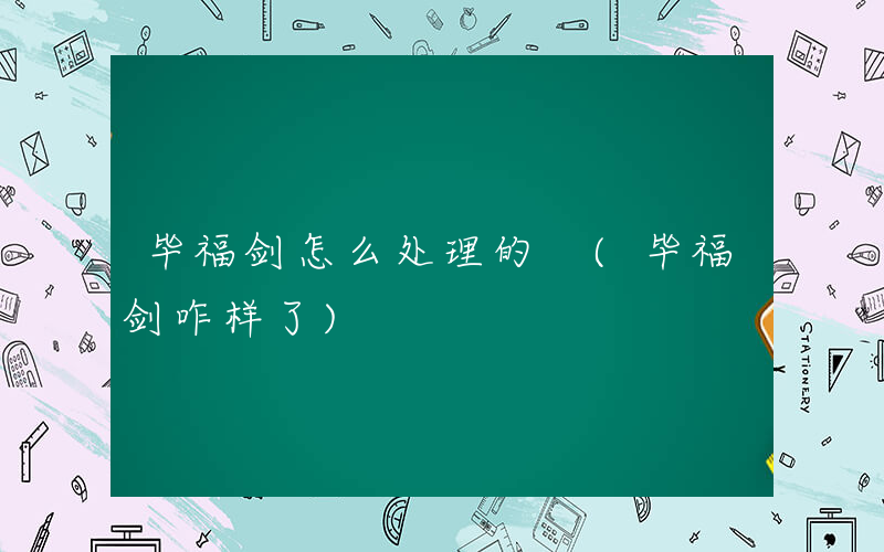 毕福剑怎么处理的 (毕福剑咋样了)